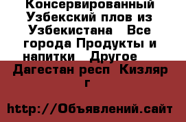 Консервированный Узбекский плов из Узбекистана - Все города Продукты и напитки » Другое   . Дагестан респ.,Кизляр г.